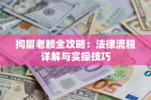 济南拘留老赖全攻略：法律流程详解与实操技巧